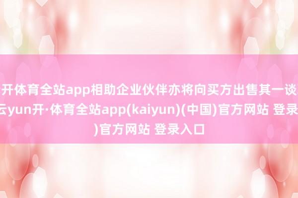 云开体育全站app相助企业伙伴亦将向买方出售其一谈职权-云yun开·体育全站app(kaiyun)(中国)官方网站 登录入口